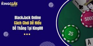 BlackJack Online: Cách Chơi Dễ Hiểu, Dễ Thắng Tại King88